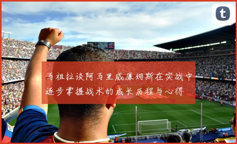 马祖拉谈阿马里威廉姆斯在实战中逐步掌握战术的成长历程与心得