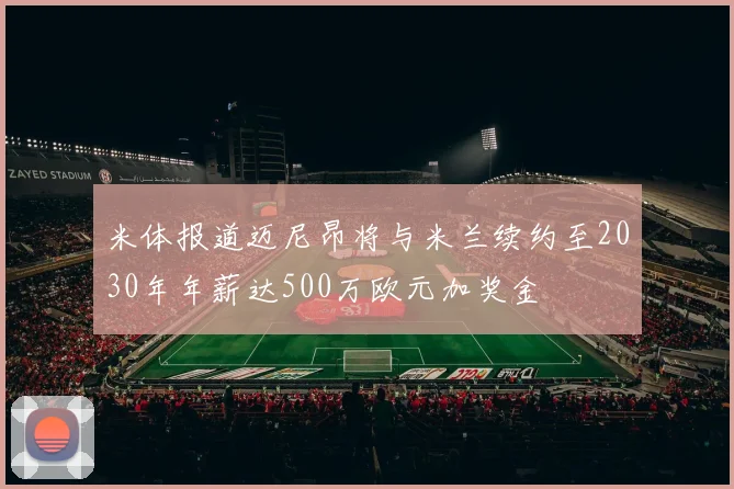 米体报道迈尼昂将与米兰续约至2030年年薪达500万欧元加奖金