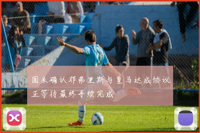国米确认邓弗里斯与皇马达成协议正等待最终手续完成