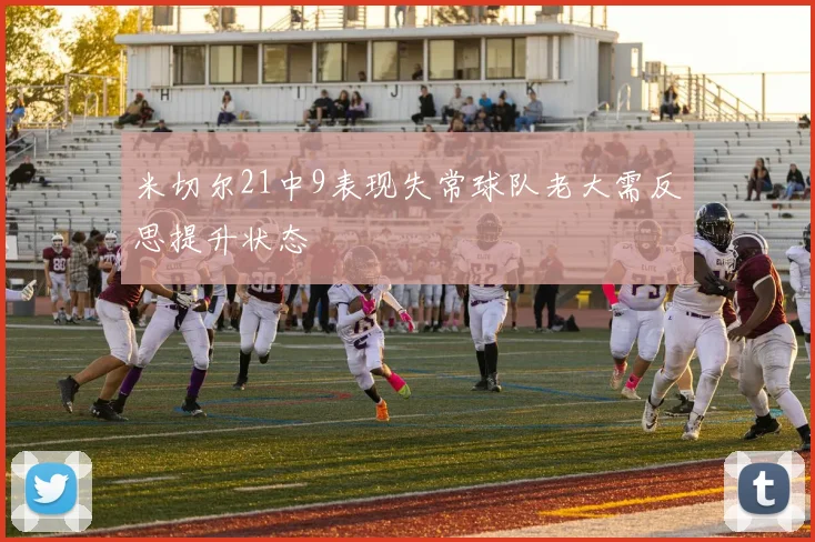 米切尔21中9表现失常球队老大需反思提升状态