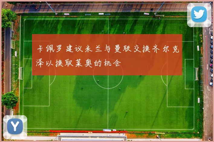 卡佩罗建议米兰与曼联交换齐尔克泽以换取莱奥的机会