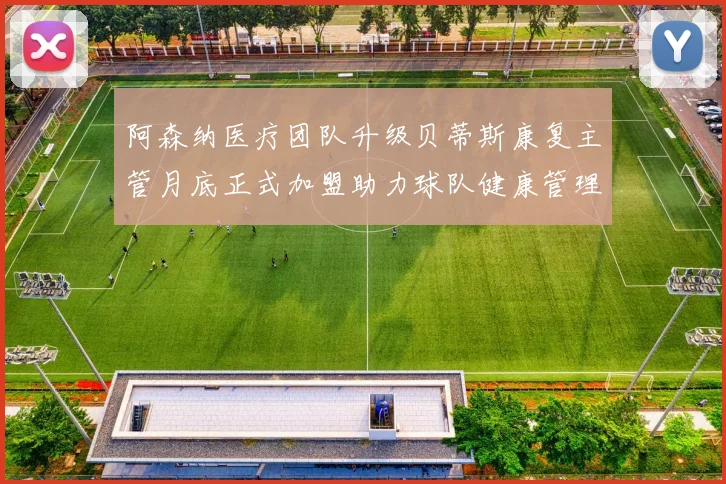 阿森纳医疗团队升级贝蒂斯康复主管月底正式加盟助力球队健康管理
