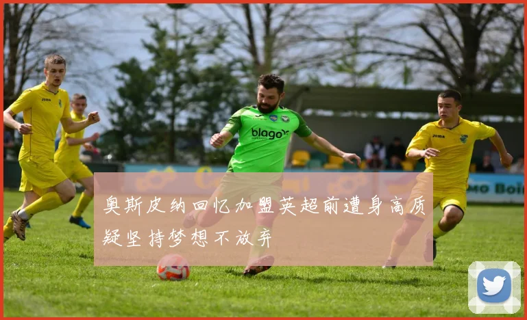 奥斯皮纳回忆加盟英超前遭身高质疑坚持梦想不放弃