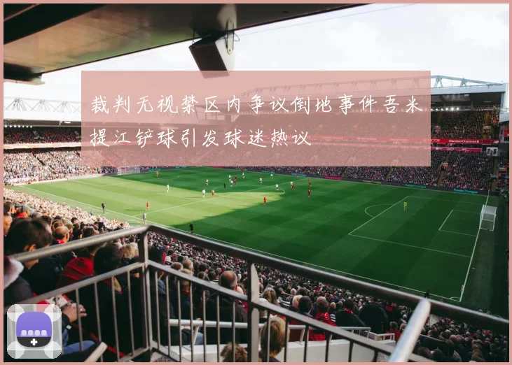 裁判无视禁区内争议倒地事件吾米提江铲球引发球迷热议