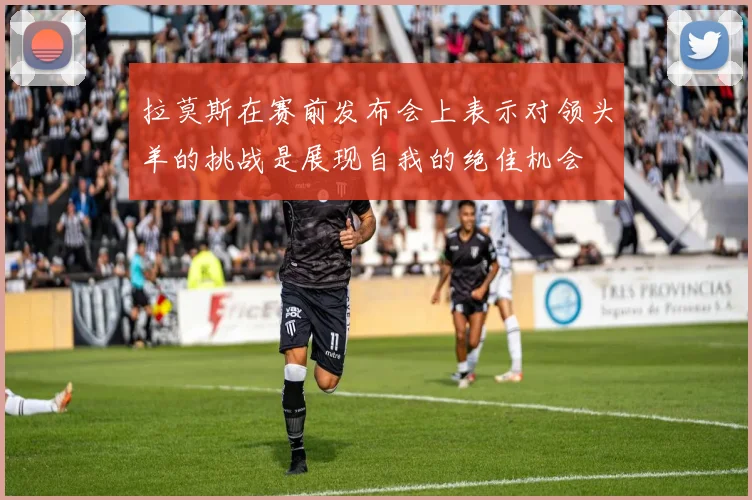 拉莫斯在赛前发布会上表示对领头羊的挑战是展现自我的绝佳机会