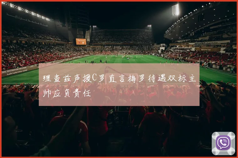 理查兹声援C罗直言梅罗待遇双标主帅应负责任