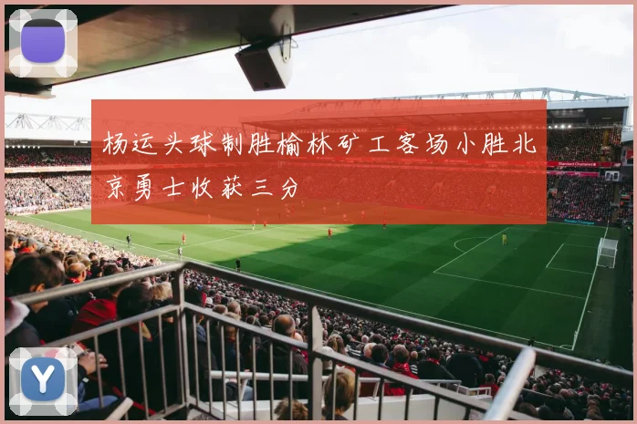 杨运头球制胜榆林矿工客场小胜北京勇士收获三分