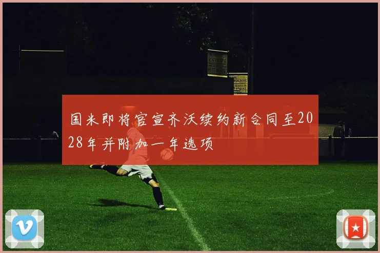 国米即将官宣齐沃续约新合同至2028年并附加一年选项