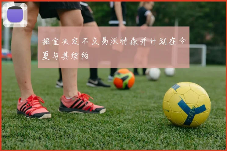掘金决定不交易沃特森并计划在今夏与其续约