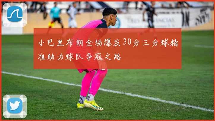 小巴里布朗全场爆发30分三分球精准助力球队争冠之路