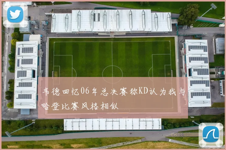 韦德回忆06年总决赛称KD认为我与哈登比赛风格相似