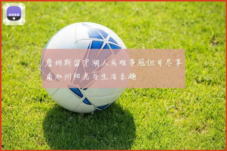 詹姆斯留守湖人或难争冠但可尽享南加州阳光与生活乐趣