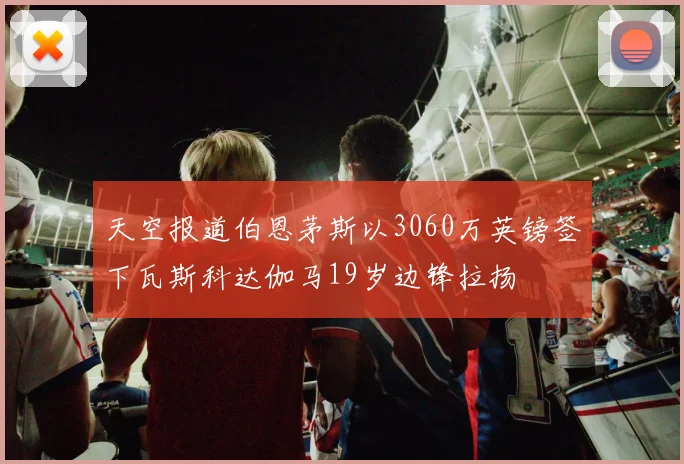 天空报道伯恩茅斯以3060万英镑签下瓦斯科达伽马19岁边锋拉扬