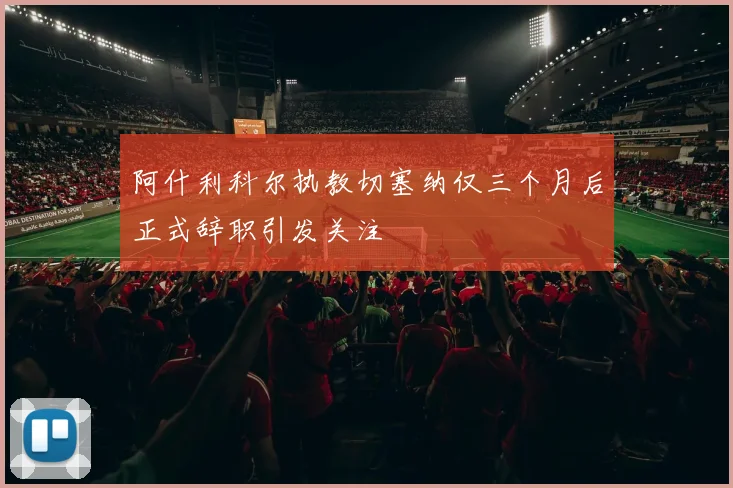 阿什利科尔执教切塞纳仅三个月后正式辞职引发关注