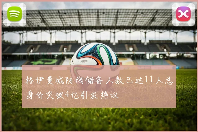 格伊曼城防线储备人数已达11人总身价突破4亿引发热议