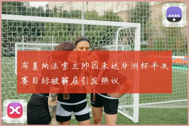 布基纳法索主帅因未达非洲杯半决赛目标被解雇引发热议