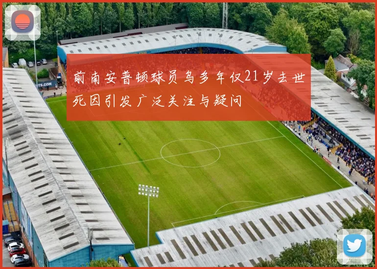前南安普顿球员乌多年仅21岁去世死因引发广泛关注与疑问