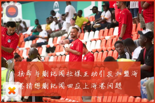 杨希与蒯纪闻社媒互动引发加盟海港猜想蒯纪闻回应上海港问题